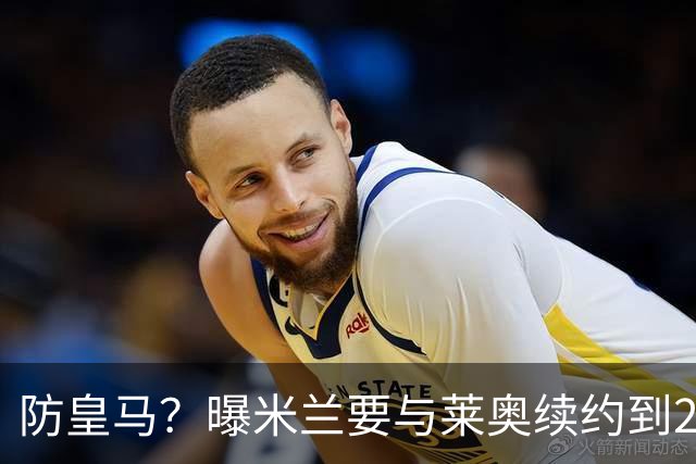 防皇马？曝米兰要与莱奥续约到2027 违约金升到2亿